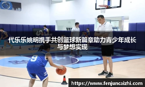 代乐乐姚明携手共创篮球新篇章助力青少年成长与梦想实现