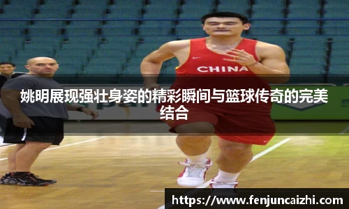 姚明展现强壮身姿的精彩瞬间与篮球传奇的完美结合