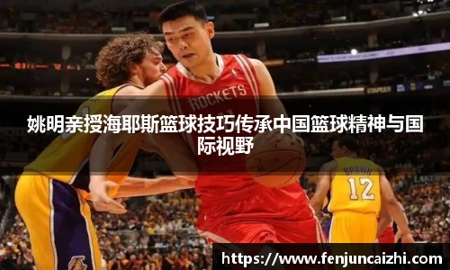 姚明亲授海耶斯篮球技巧传承中国篮球精神与国际视野