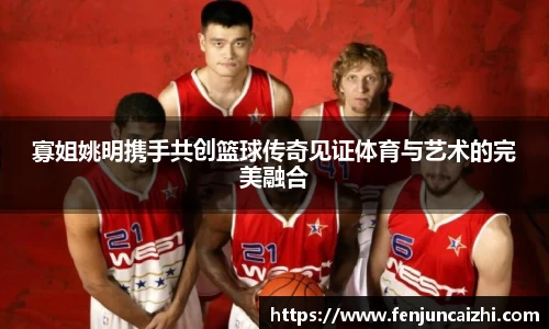 寡姐姚明携手共创篮球传奇见证体育与艺术的完美融合