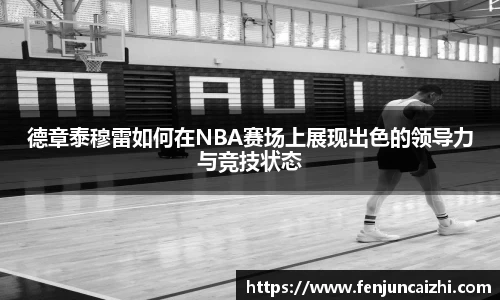 德章泰穆雷如何在NBA赛场上展现出色的领导力与竞技状态